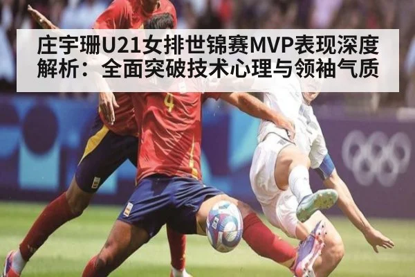 庄宇珊U21女排世锦赛MVP表现深度解析：全面突破技术心理与领袖气质