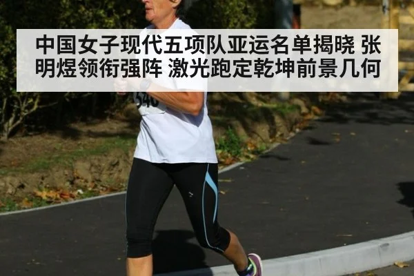 中国女子现代五项队亚运名单揭晓 张明煜领衔强阵 激光跑定乾坤前景几何