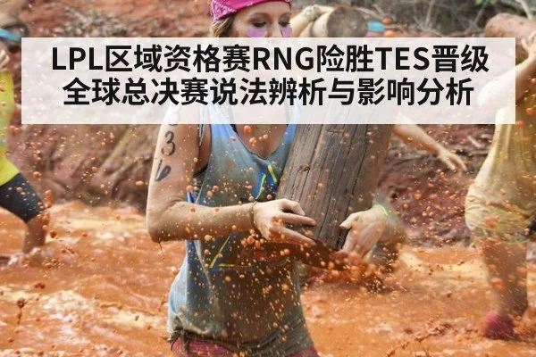LPL区域资格赛RNG险胜TES晋级全球总决赛说法辨析与影响分析